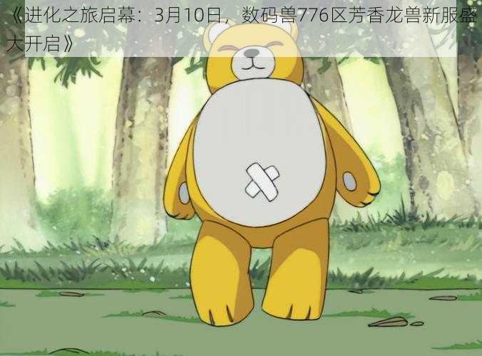 《进化之旅启幕:3月10日,数码兽776区芳香龙兽新服盛大开启》