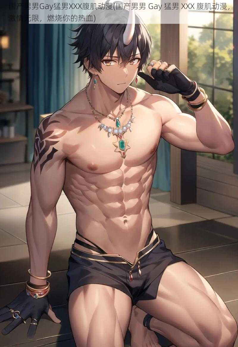 国产男男Gay猛男XXX腹肌动漫(国产男男 Gay 猛男 XXX 腹肌动漫,激情无限,燃烧你的热血)