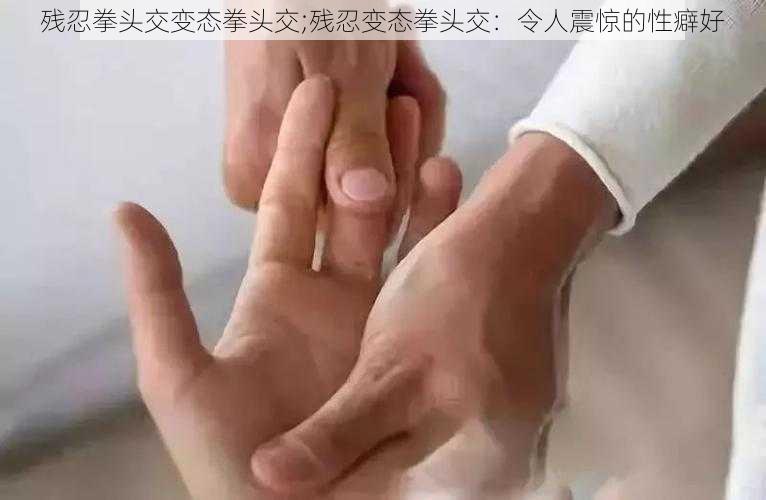 残忍拳头交变态拳头交;残忍变态拳头交:令人震惊的性癖好