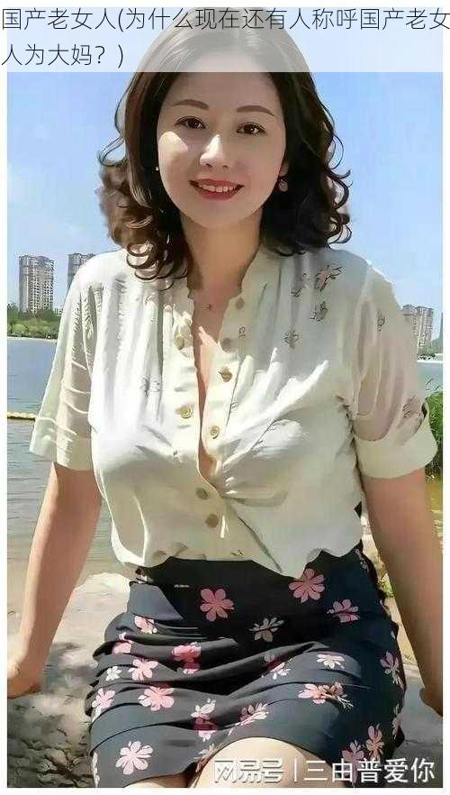 国产老女人(为什么现在还有人称呼国产老女人为大妈?)