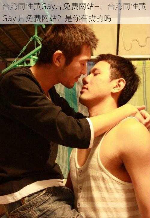 台湾同性黄Gay片免费网站—:台湾同性黄 Gay 片免费网站?是你在找的吗