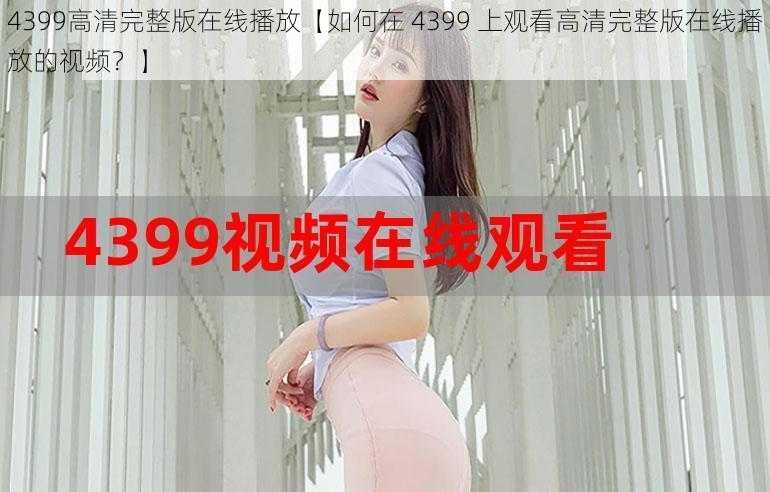4399高清完整版在线播放【如何在 4399 上观看高清完整版在线播放的视频?】
