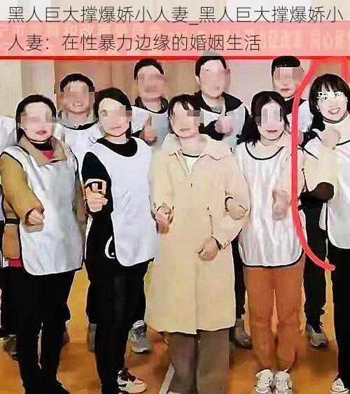 黑人巨大撑爆娇小人妻_黑人巨大撑爆娇小人妻:在性暴力边缘的婚姻生活