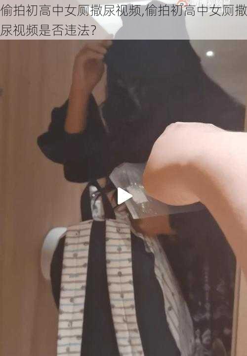 偷拍初高中女厕撒尿视频,偷拍初高中女厕撒尿视频是否违法?