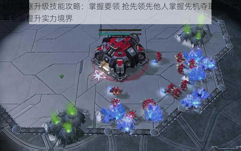 星际要塞升级技能攻略:掌握要领 抢先领先他人掌握先机夺取领先优势全面提升实力境界