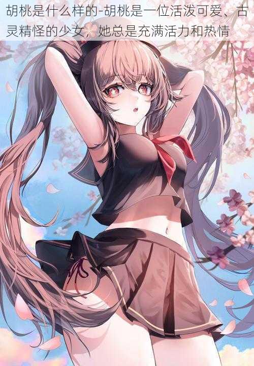 胡桃是什么样的-胡桃是一位活泼可爱、古灵精怪的少女,她总是充满活力和热情