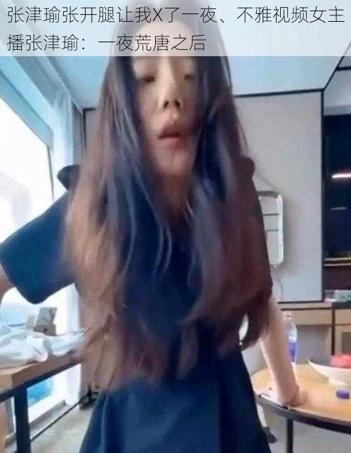 张津瑜张开腿让我X了一夜、不雅视频女主播张津瑜:一夜荒唐之后
