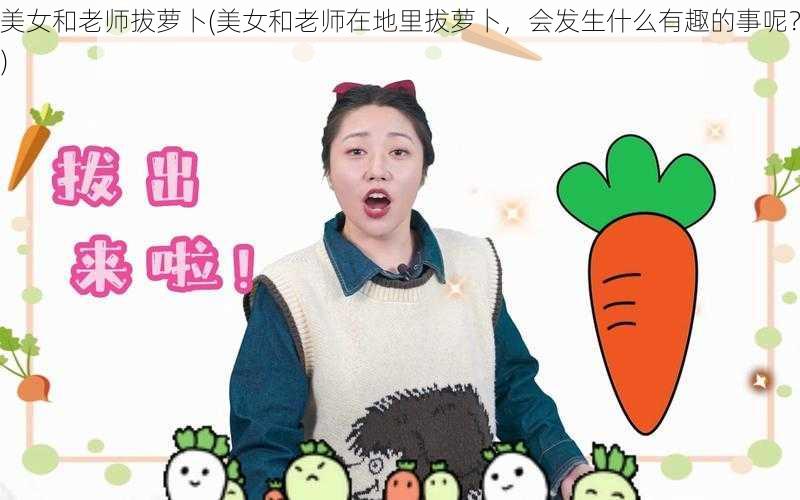 美女和老师拔萝卜(美女和老师在地里拔萝卜,会发生什么有趣的事呢?)