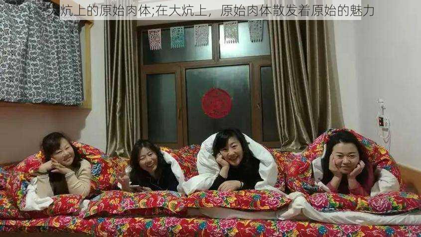 大炕上的原始肉体;在大炕上,原始肉体散发着原始的魅力