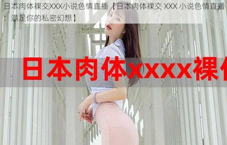 日本肉体裸交XXX小说色情直播【日本肉体裸交 XXX 小说色情直播:满足你的私密幻想】