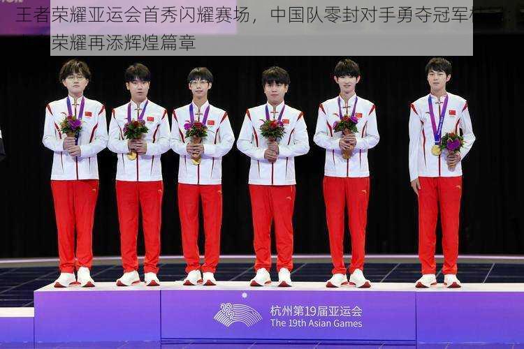 王者荣耀亚运会首秀闪耀赛场,中国队零封对手勇夺冠军桂冠:电竞荣耀再添辉煌篇章