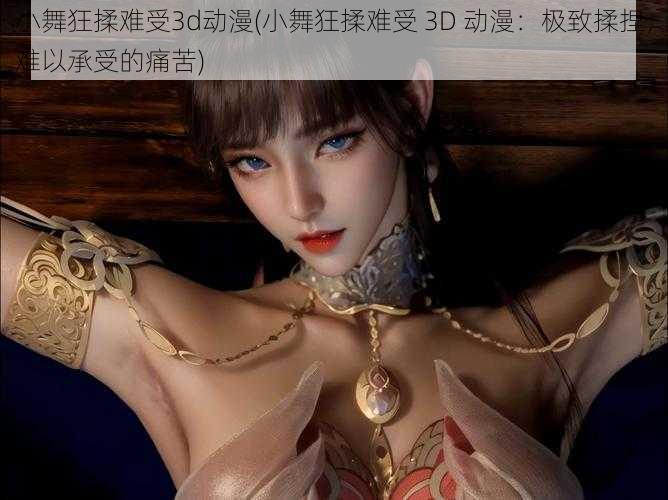 小舞狂揉难受3d动漫(小舞狂揉难受 3D 动漫:极致揉捏,难以承受的痛苦)