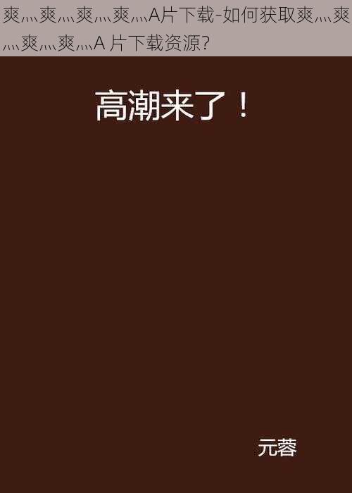 爽灬爽灬爽灬爽灬A片下载-如何获取爽灬爽灬爽灬爽灬A 片下载资源?