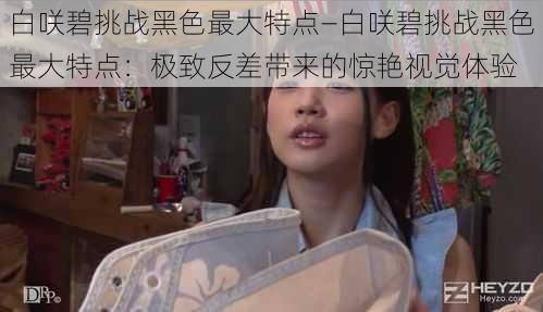 白咲碧挑战黑色最大特点—白咲碧挑战黑色最大特点:极致反差带来的惊艳视觉体验