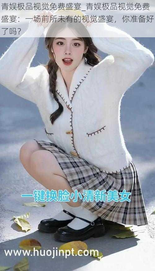 青娱极品视觉免费盛宴_青娱极品视觉免费盛宴:一场前所未有的视觉盛宴,你准备好了吗?