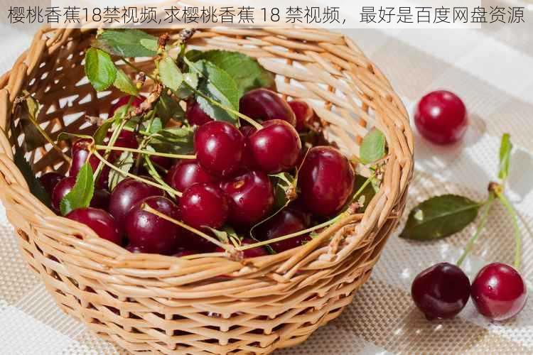 樱桃香蕉18禁视频,求樱桃香蕉 18 禁视频,最好是百度网盘资源