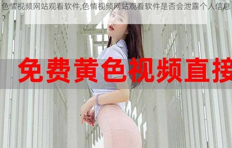 色情视频网站观看软件,色情视频网站观看软件是否会泄露个人信息?