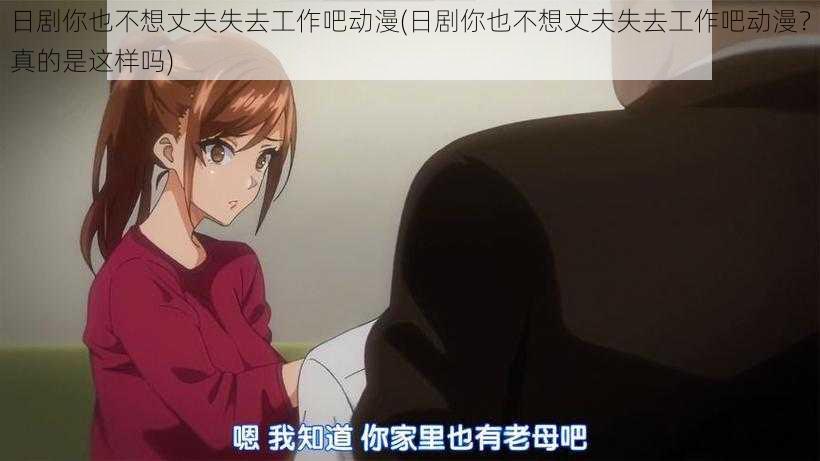日剧你也不想丈夫失去工作吧动漫(日剧你也不想丈夫失去工作吧动漫?真的是这样吗)