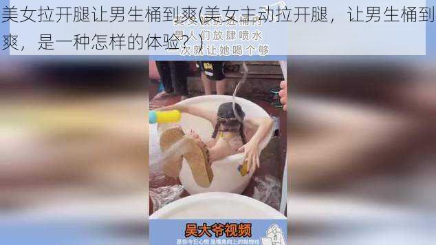 美女拉开腿让男生桶到爽(美女主动拉开腿,让男生桶到爽,是一种怎样的体验?)