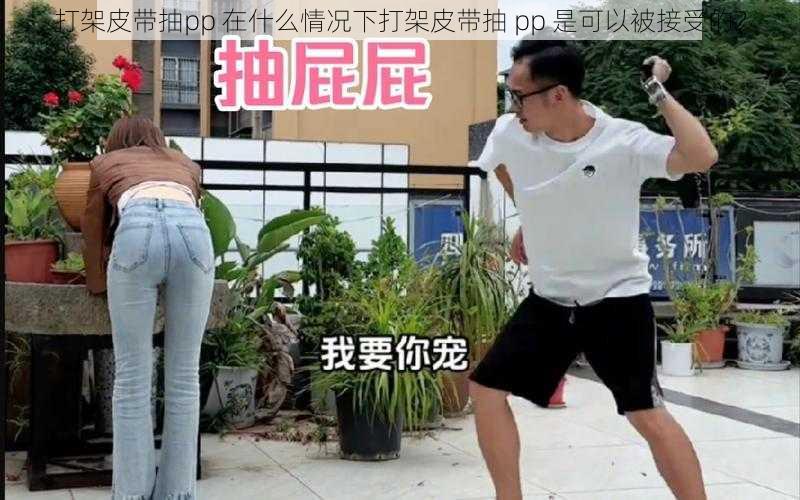 打架皮带抽pp 在什么情况下打架皮带抽 pp 是可以被接受的?