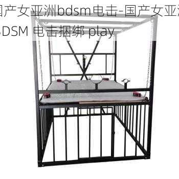 国产女亚洲bdsm电击-国产女亚洲 BDSM 电击捆绑 play