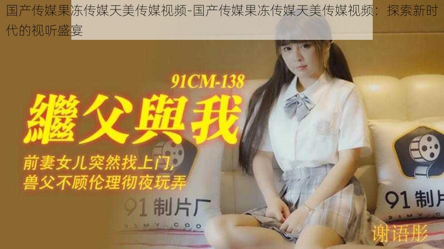 国产传媒果冻传媒天美传媒视频-国产传媒果冻传媒天美传媒视频:探索新时代的视听盛宴