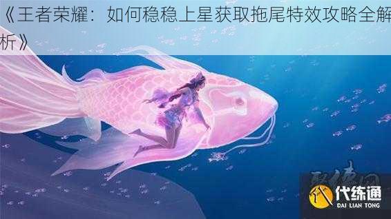 《王者荣耀:如何稳稳上星获取拖尾特效攻略全解析》