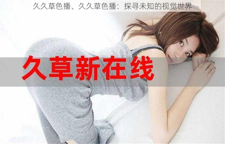 久久草色播、久久草色播:探寻未知的视觉世界