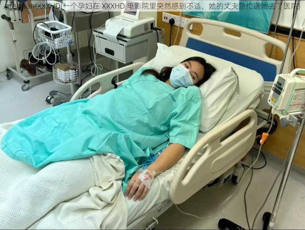 pregnantXXXHD(一个孕妇在 XXXHD 电影院里突然感到不适,她的丈夫急忙送她去了医院)