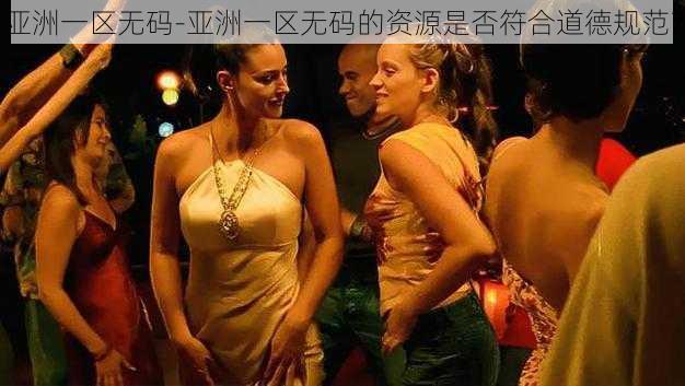 亚洲一区无码-亚洲一区无码的资源是否符合道德规范?