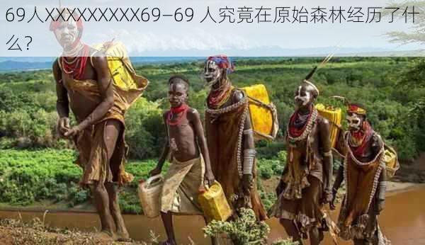 69人XXXXXXXXX69—69 人究竟在原始森林经历了什么?