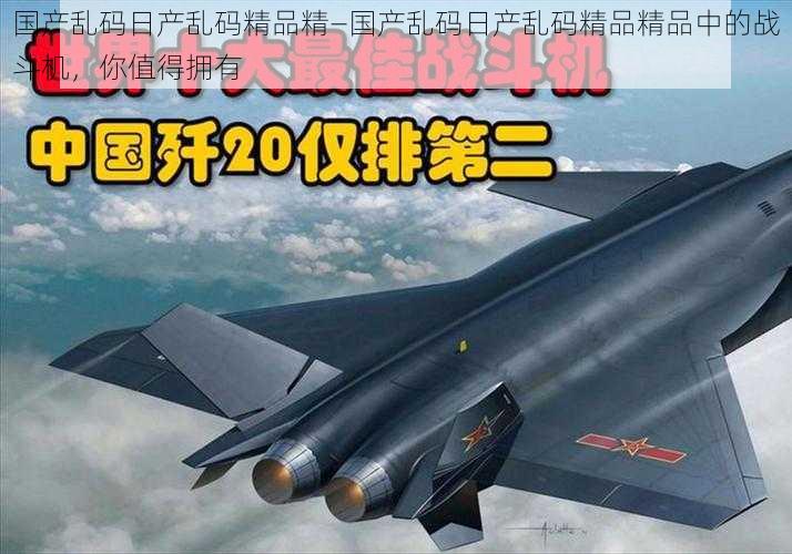 国产乱码日产乱码精品精—国产乱码日产乱码精品精品中的战斗机,你值得拥有