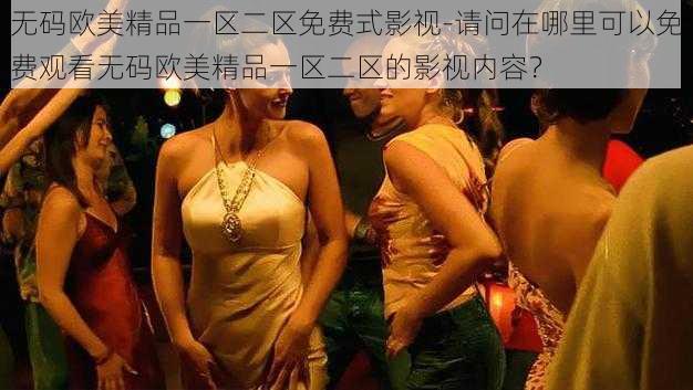 无码欧美精品一区二区免费式影视-请问在哪里可以免费观看无码欧美精品一区二区的影视内容?