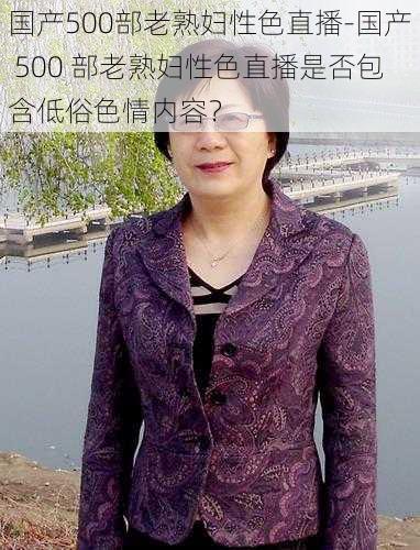 国产500部老熟妇性色直播-国产 500 部老熟妇性色直播是否包含低俗色情内容?