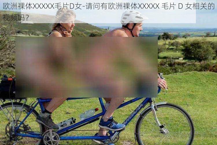 欧洲裸体XXXXX毛片D女-请问有欧洲裸体XXXXX 毛片 D 女相关的视频吗?