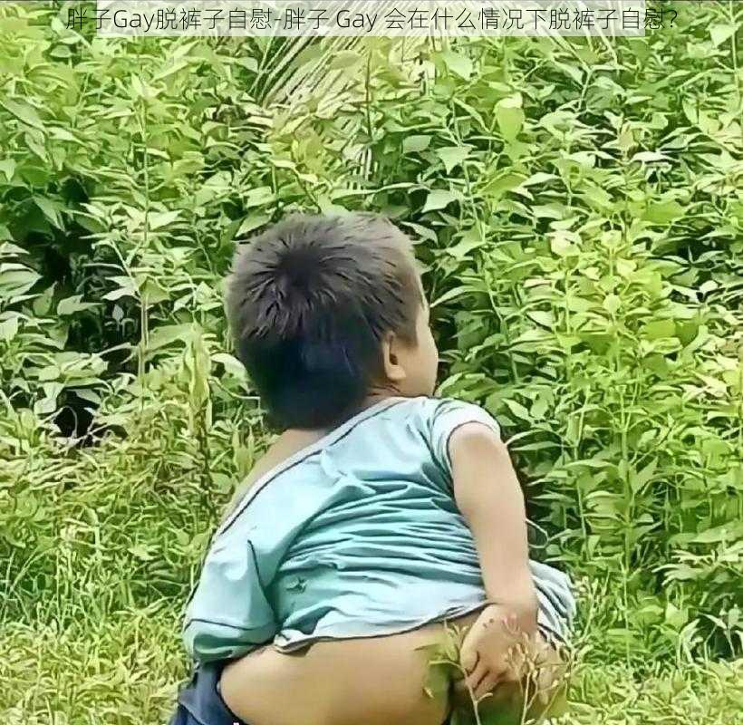 胖子Gay脱裤子自慰-胖子 Gay 会在什么情况下脱裤子自慰?