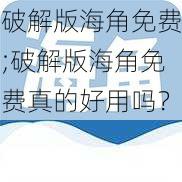 破解版海角免费;破解版海角免费真的好用吗?