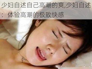 少妇自述自己高潮的爽,少妇自述:体验高潮的极致快感