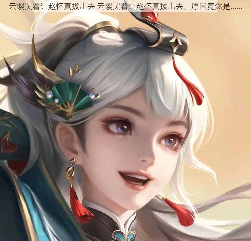 云缨哭着让赵怀真拔出去 云缨哭着让赵怀真拔出去,原因竟然是……