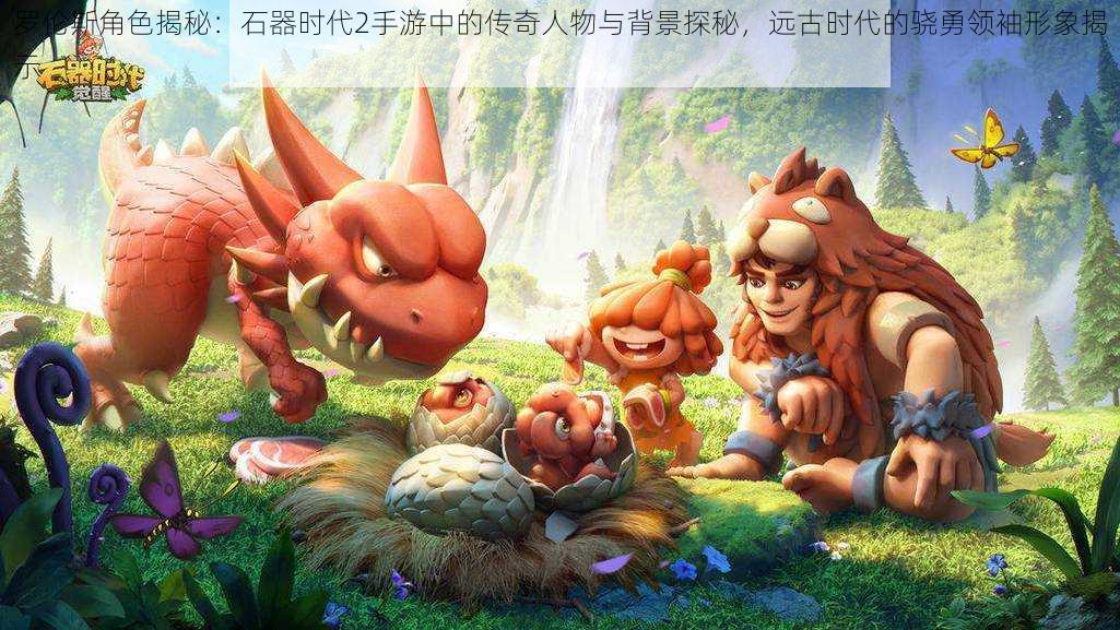 罗伦斯角色揭秘:石器时代2手游中的传奇人物与背景探秘,远古时代的骁勇领袖形象揭示