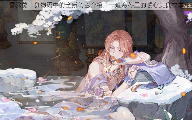 雪霁羹:食物语中的全新角色介绍,一道寒冬里的暖心美食故事