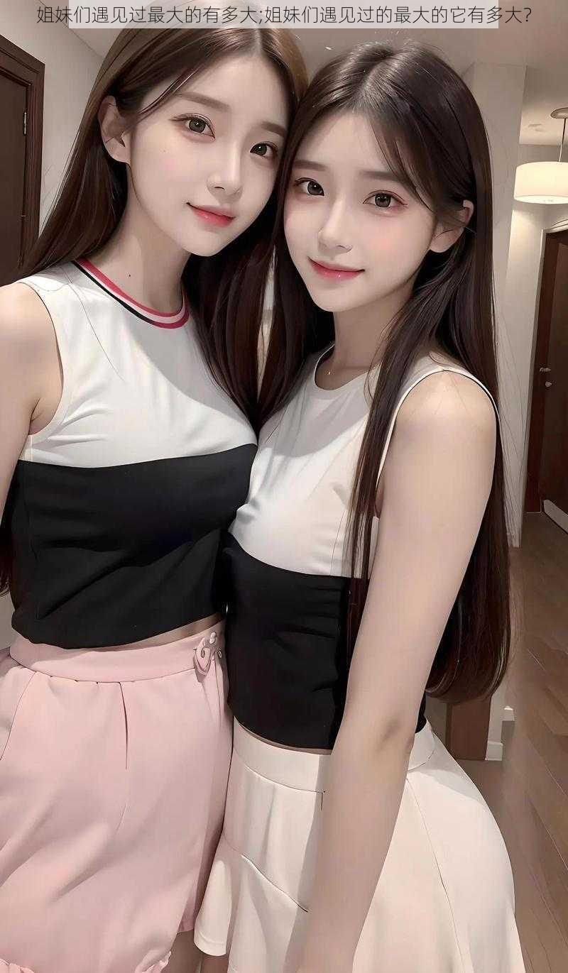 姐妹们遇见过最大的有多大;姐妹们遇见过的最大的它有多大?