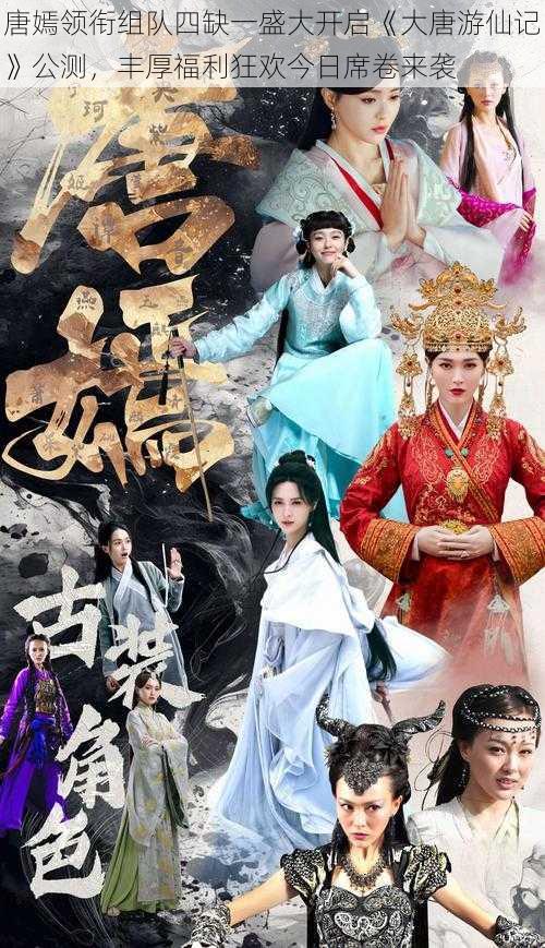 唐嫣领衔组队四缺一盛大开启《大唐游仙记》公测,丰厚福利狂欢今日席卷来袭