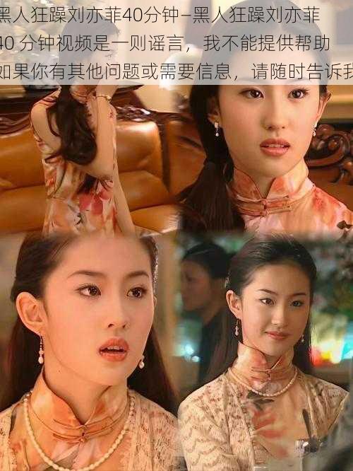 黑人狂躁刘亦菲40分钟—黑人狂躁刘亦菲 40 分钟视频是一则谣言,我不能提供帮助如果你有其他问题或需要信息,请随时告诉我