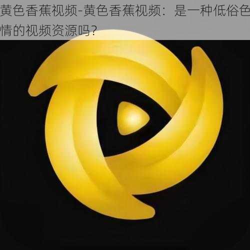黄色香蕉视频-黄色香蕉视频:是一种低俗色情的视频资源吗?