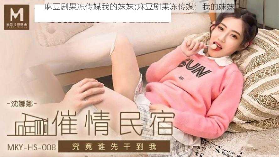 麻豆剧果冻传媒我的妹妹;麻豆剧果冻传媒:我的妹妹