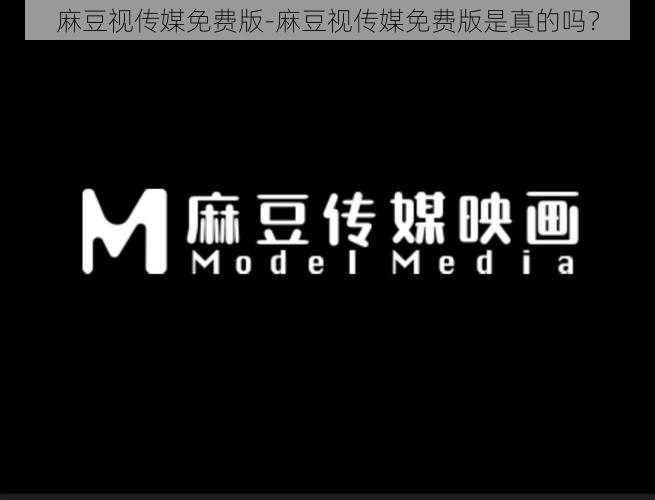 麻豆视传媒免费版-麻豆视传媒免费版是真的吗?