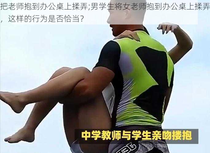 把老师抱到办公桌上揉弄;男学生将女老师抱到办公桌上揉弄,这样的行为是否恰当?