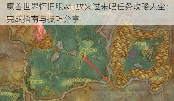 魔兽世界怀旧服wlk放火过来吧任务攻略大全:完成指南与技巧分享