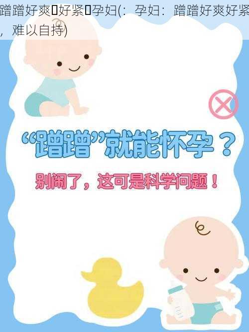 蹭蹭好爽⋯好紧⋯孕妇(:孕妇:蹭蹭好爽好紧,难以自持)